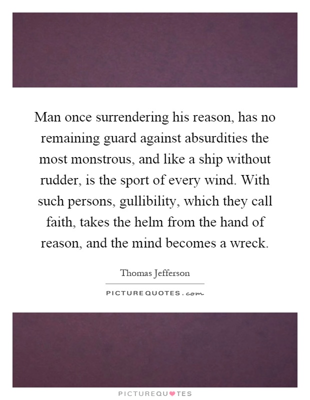 Man once surrendering his reason, has no remaining guard against absurdities the most monstrous, and like a ship without rudder, is the sport of every wind. With such persons, gullibility, which they call faith, takes the helm from the hand of reason, and the mind becomes a wreck Picture Quote #1