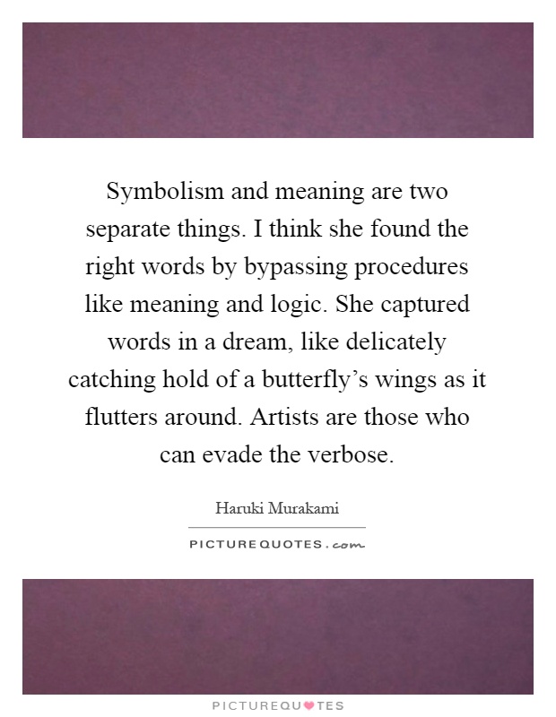 Symbolism and meaning are two separate things. I think she found the right words by bypassing procedures like meaning and logic. She captured words in a dream, like delicately catching hold of a butterfly’s wings as it flutters around. Artists are those who can evade the verbose Picture Quote #1
