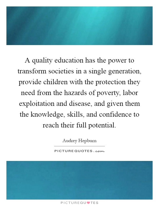 A quality education has the power to transform societies in a single generation, provide children with the protection they need from the hazards of poverty, labor exploitation and disease, and given them the knowledge, skills, and confidence to reach their full potential Picture Quote #1