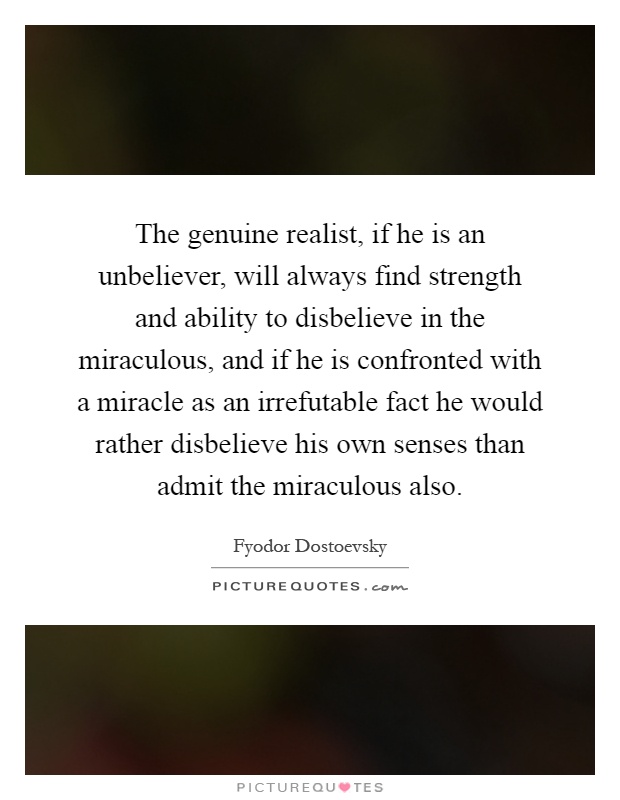 The genuine realist, if he is an unbeliever, will always find strength and ability to disbelieve in the miraculous, and if he is confronted with a miracle as an irrefutable fact he would rather disbelieve his own senses than admit the miraculous also Picture Quote #1