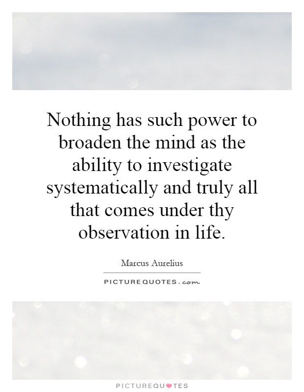 Nothing has such power to broaden the mind as the ability to investigate systematically and truly all that comes under thy observation in life Picture Quote #1