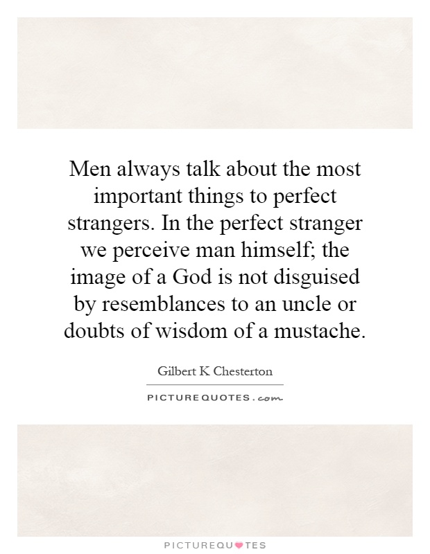Men always talk about the most important things to perfect strangers. In the perfect stranger we perceive man himself; the image of a God is not disguised by resemblances to an uncle or doubts of wisdom of a mustache Picture Quote #1