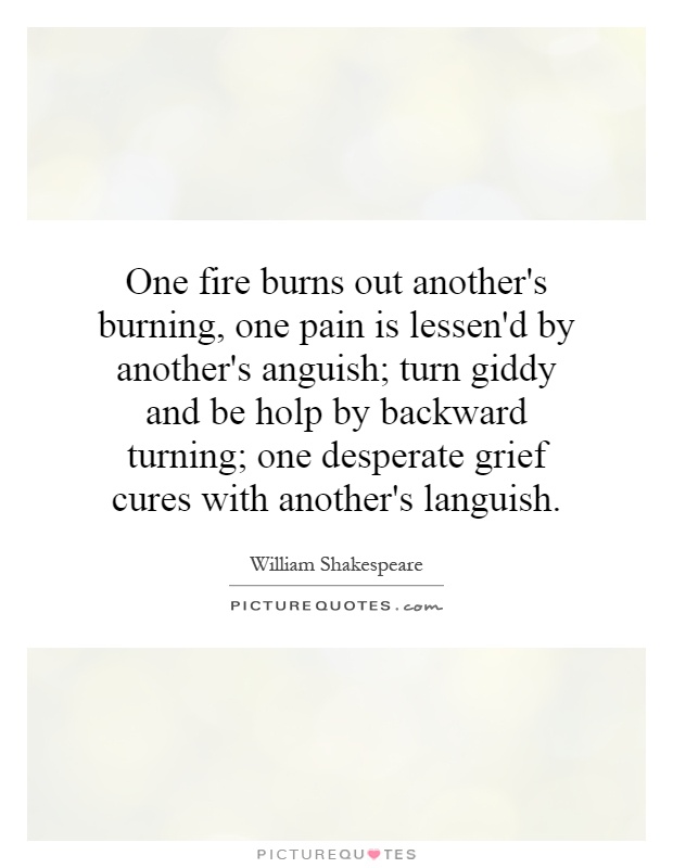 William Shakespeare quote: One fire burns out another's burning, One pain  is lessen'd