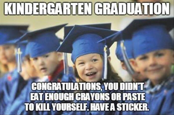 Kindergarten graduation. Congratulations, you didn't eat enough crayons or paste to kill yourself. Have a sticker Picture Quote #1