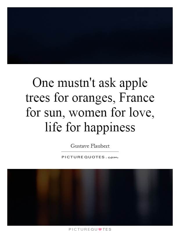 One mustn't ask apple trees for oranges, France for sun, women for love, life for happiness Picture Quote #1