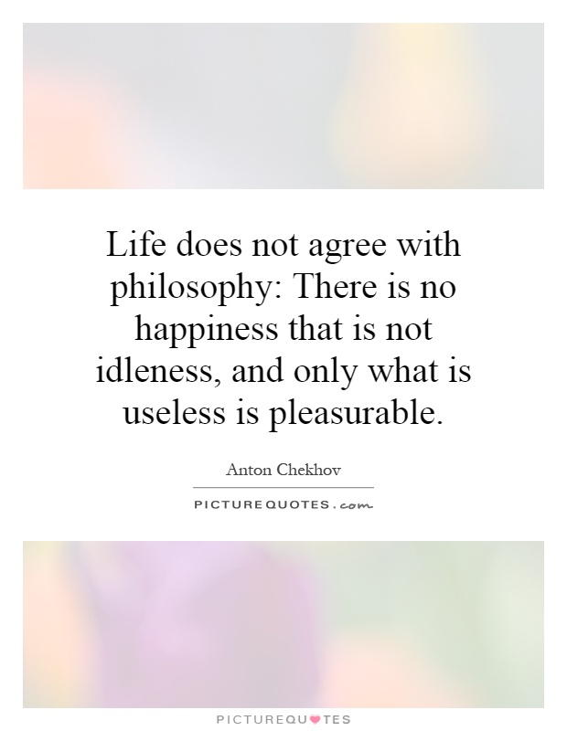 Life does not agree with philosophy: There is no happiness that is not idleness, and only what is useless is pleasurable Picture Quote #1