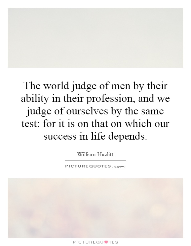 The world judge of men by their ability in their profession, and we judge of ourselves by the same test: for it is on that on which our success in life depends Picture Quote #1