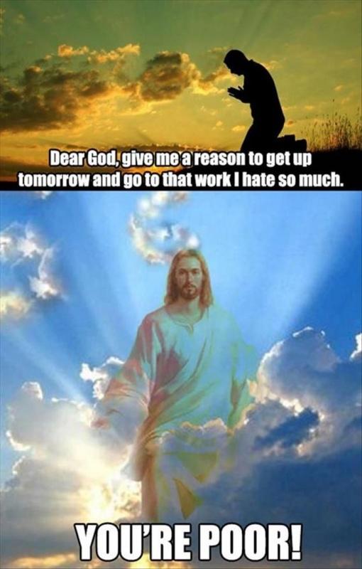 Dear God, give me a reason to get up tomorrow and go to that work I hate so much. You're poor! Picture Quote #1
