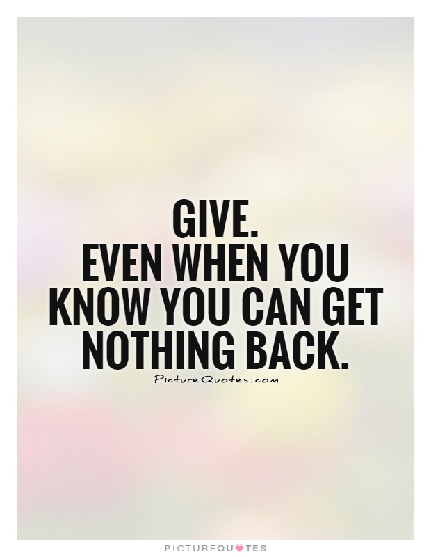 Give.  Even when you know you can get nothing back Picture Quote #1