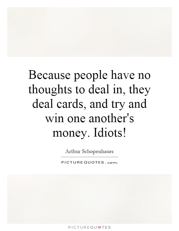 Because people have no thoughts to deal in, they deal cards, and try and win one another's money. Idiots! Picture Quote #1