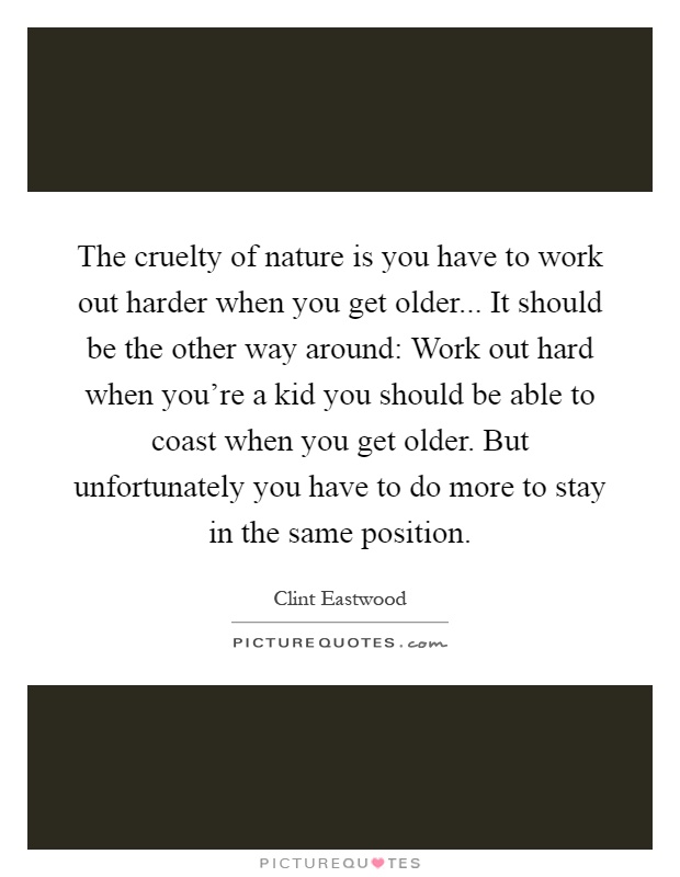 The cruelty of nature is you have to work out harder when you get older... It should be the other way around: Work out hard when you’re a kid you should be able to coast when you get older. But unfortunately you have to do more to stay in the same position Picture Quote #1