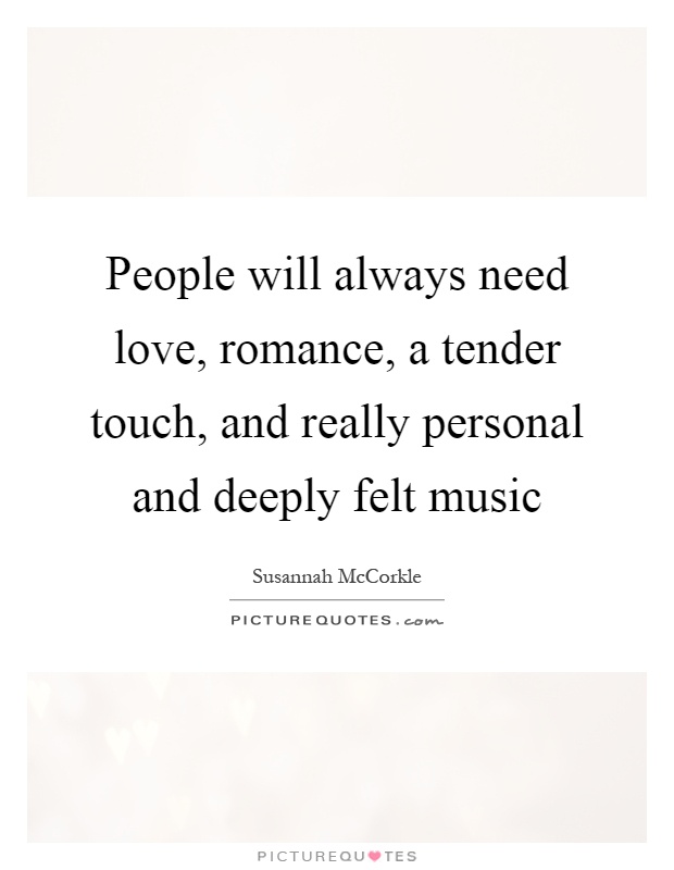 People will always need love, romance, a tender touch, and really personal and deeply felt music Picture Quote #1