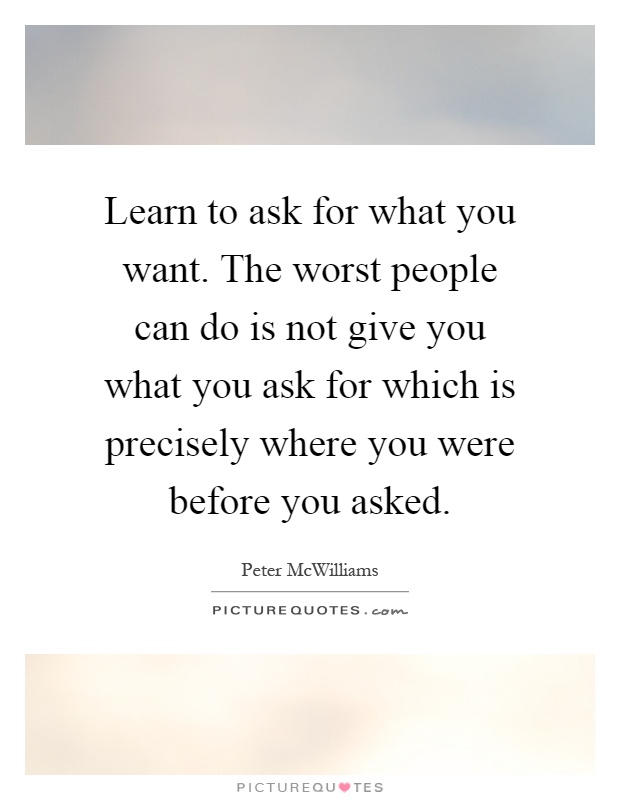 Learn to ask for what you want. The worst people can do is not give you what you ask for which is precisely where you were before you asked Picture Quote #1