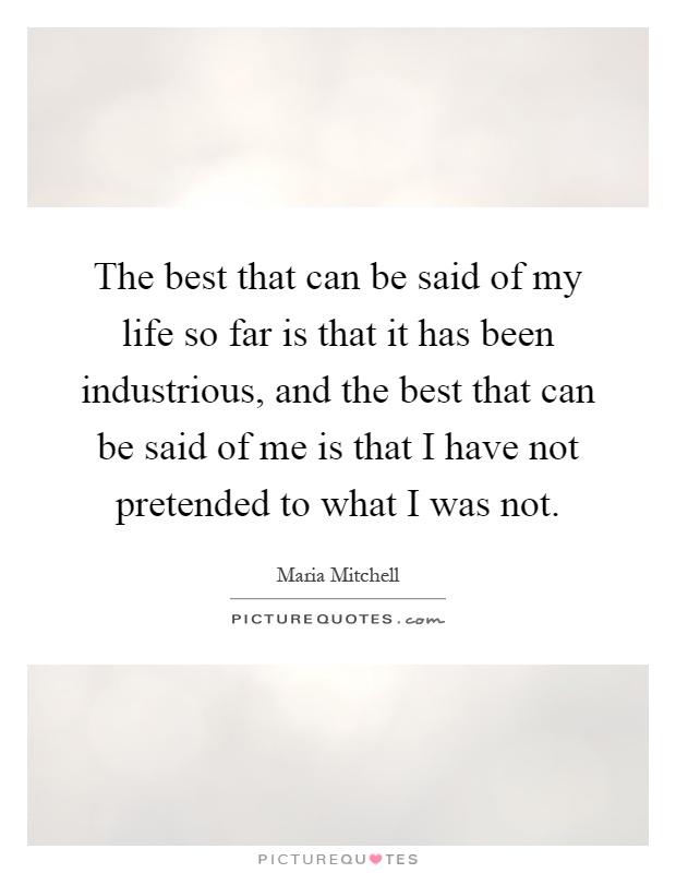 The best that can be said of my life so far is that it has been industrious, and the best that can be said of me is that I have not pretended to what I was not Picture Quote #1