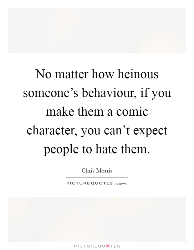 No matter how heinous someone’s behaviour, if you make them a comic character, you can’t expect people to hate them Picture Quote #1
