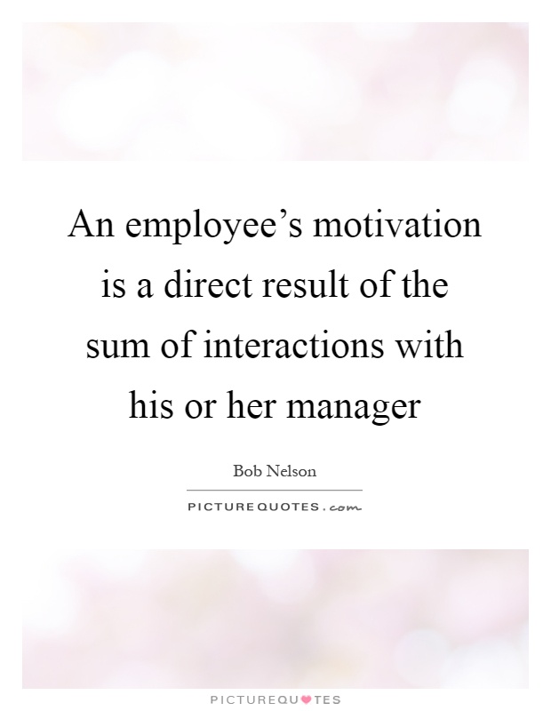 An employee’s motivation is a direct result of the sum of interactions with his or her manager Picture Quote #1