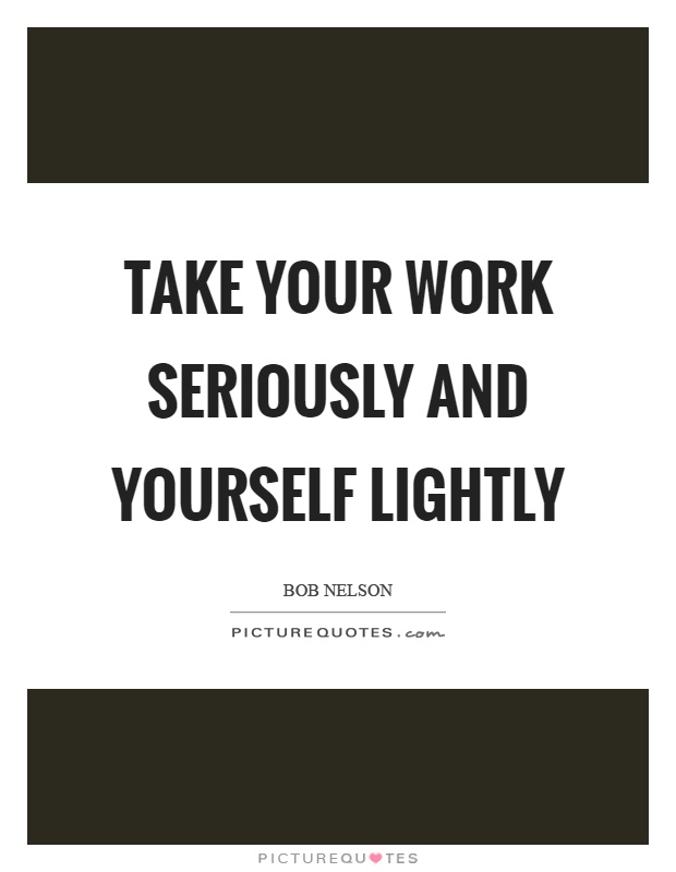 Take your work seriously and yourself lightly Picture Quote #1
