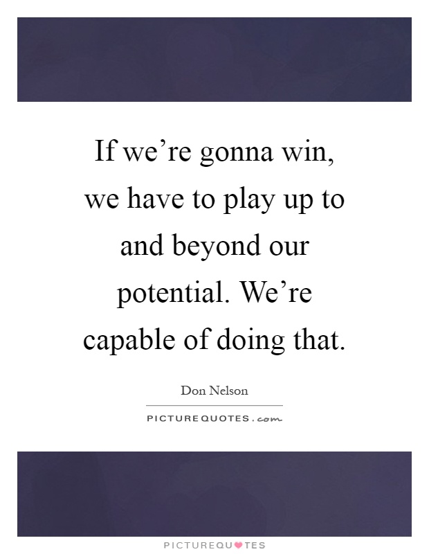 If we're gonna win, we have to play up to and beyond our potential. We're capable of doing that Picture Quote #1