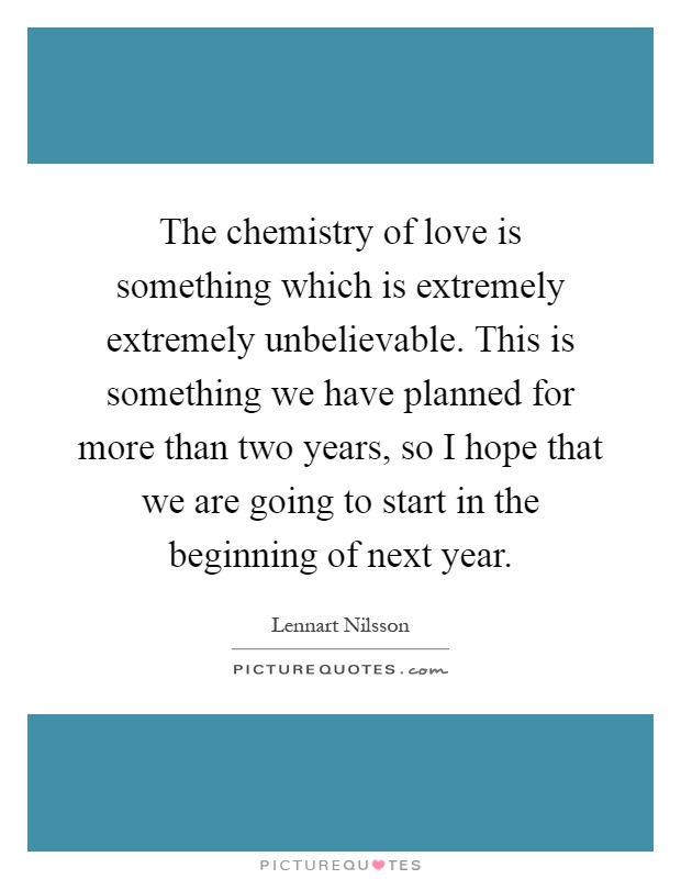 The chemistry of love is something which is extremely extremely unbelievable. This is something we have planned for more than two years, so I hope that we are going to start in the beginning of next year Picture Quote #1