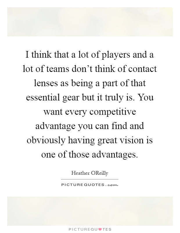 I think that a lot of players and a lot of teams don’t think of contact lenses as being a part of that essential gear but it truly is. You want every competitive advantage you can find and obviously having great vision is one of those advantages Picture Quote #1