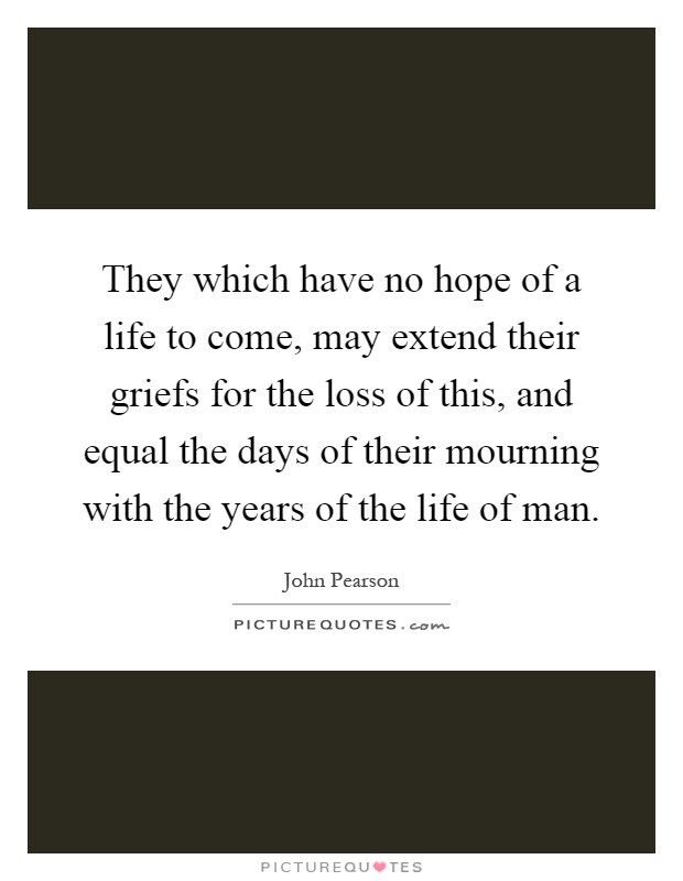 They which have no hope of a life to come, may extend their griefs for the loss of this, and equal the days of their mourning with the years of the life of man Picture Quote #1
