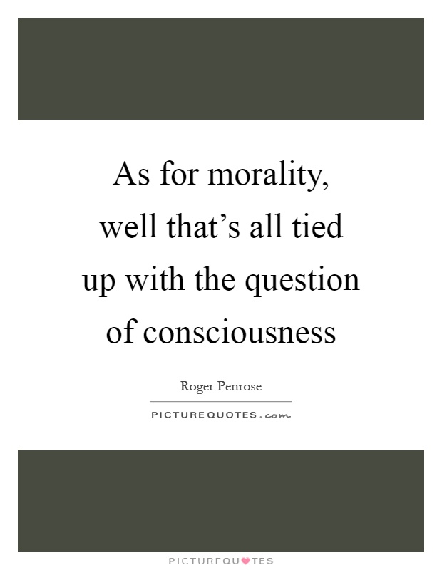 As for morality, well that’s all tied up with the question of consciousness Picture Quote #1