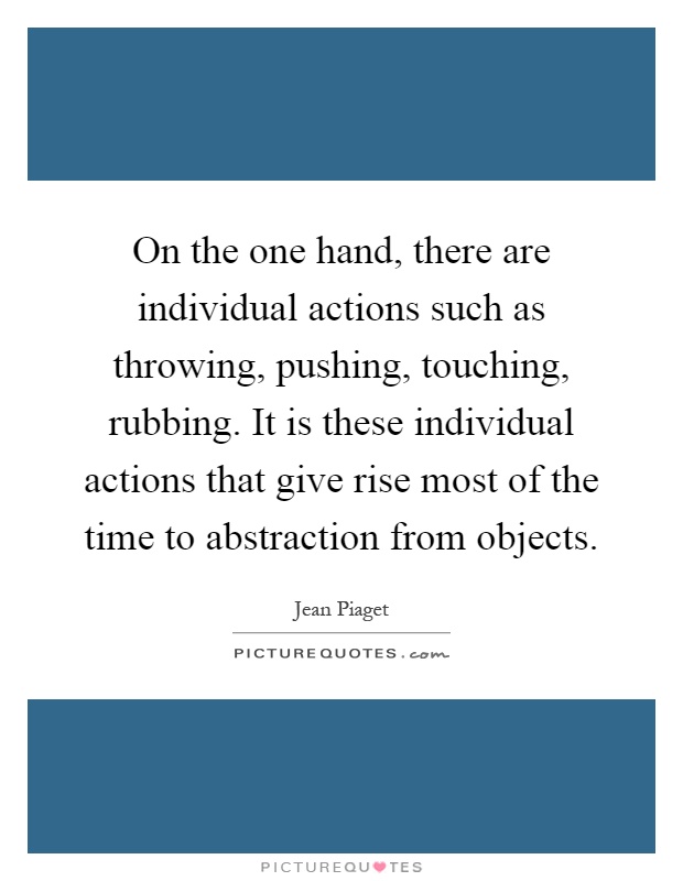 On the one hand, there are individual actions such as throwing, pushing, touching, rubbing. It is these individual actions that give rise most of the time to abstraction from objects Picture Quote #1
