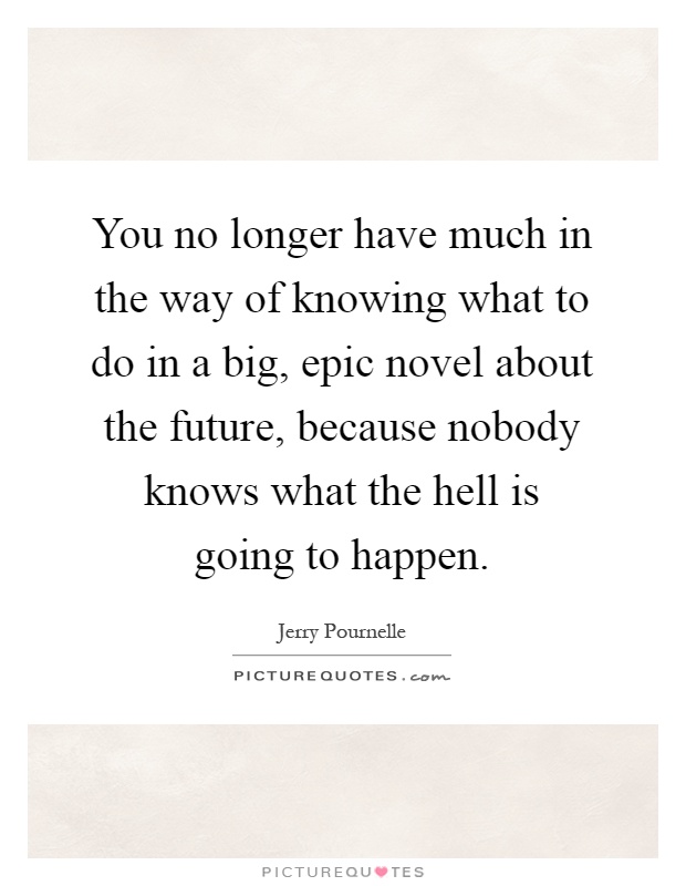 You no longer have much in the way of knowing what to do in a big, epic novel about the future, because nobody knows what the hell is going to happen Picture Quote #1