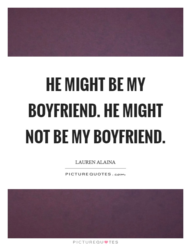 He might be my boyfriend. He might not be my boyfriend Picture Quote #1