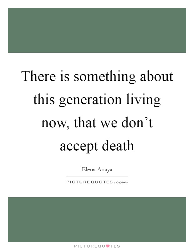 There is something about this generation living now, that we don’t accept death Picture Quote #1