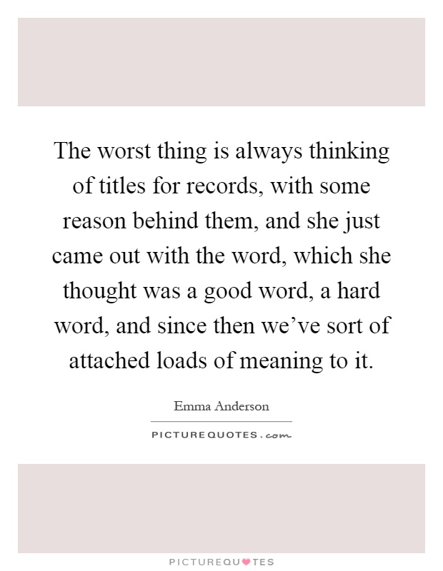 The worst thing is always thinking of titles for records, with some reason behind them, and she just came out with the word, which she thought was a good word, a hard word, and since then we've sort of attached loads of meaning to it Picture Quote #1
