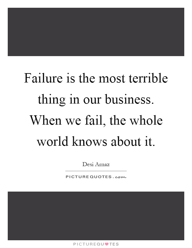 Failure is the most terrible thing in our business. When we fail, the whole world knows about it Picture Quote #1