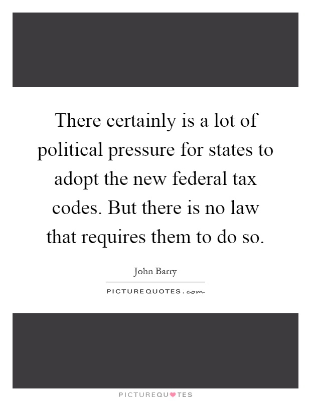 There certainly is a lot of political pressure for states to adopt the new federal tax codes. But there is no law that requires them to do so Picture Quote #1
