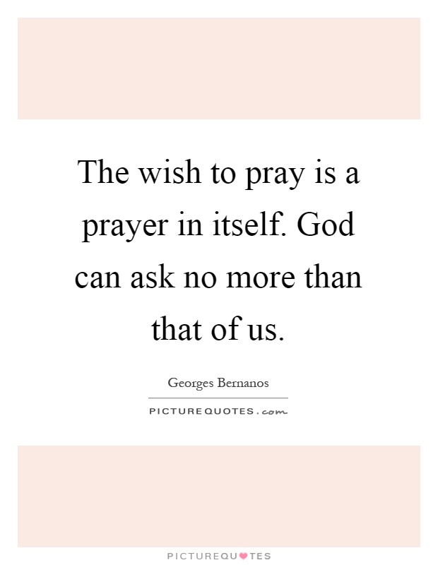 The wish to pray is a prayer in itself. God can ask no more than that of us Picture Quote #1