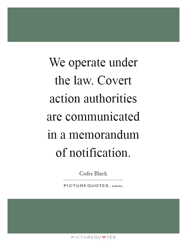 We operate under the law. Covert action authorities are communicated in a memorandum of notification Picture Quote #1