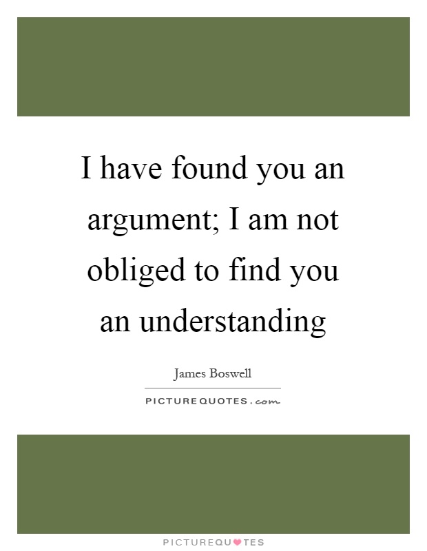 I have found you an argument; I am not obliged to find you an understanding Picture Quote #1