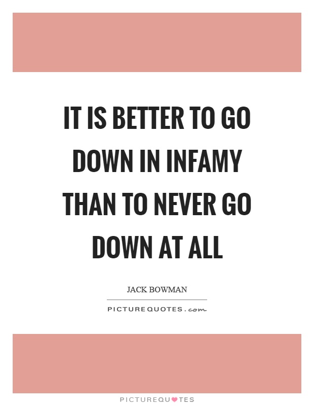 It is better to go down in infamy than to never go down at all Picture Quote #1