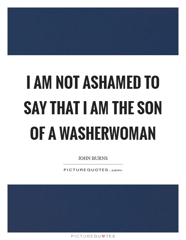 I am not ashamed to say that I am the son of a washerwoman Picture Quote #1