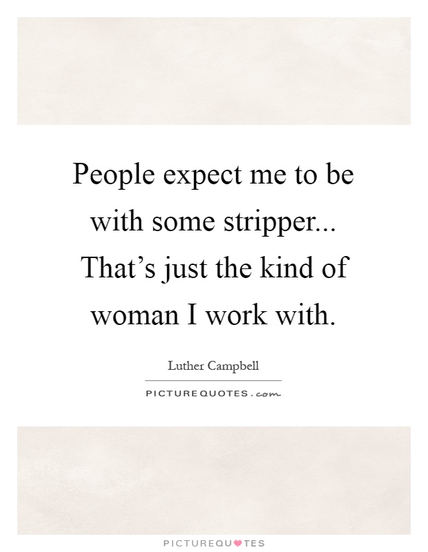 People expect me to be with some stripper... That’s just the kind of woman I work with Picture Quote #1