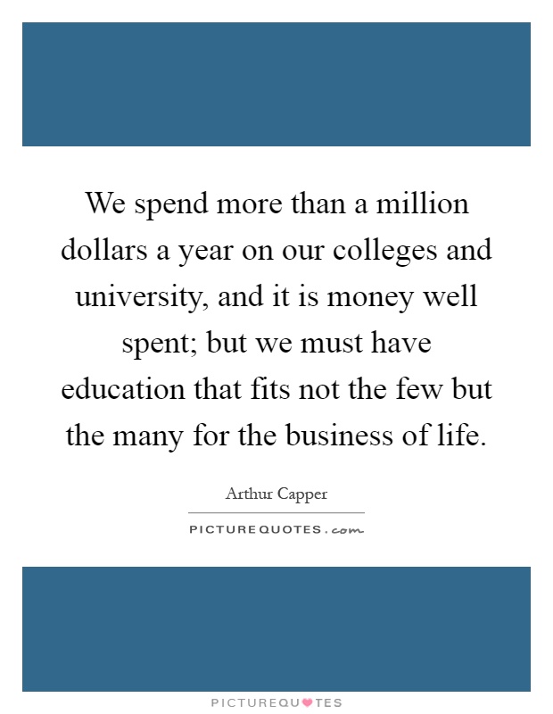 We spend more than a million dollars a year on our colleges and university, and it is money well spent; but we must have education that fits not the few but the many for the business of life Picture Quote #1