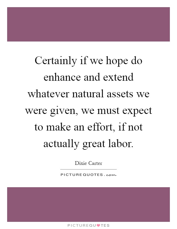 Certainly if we hope do enhance and extend whatever natural assets we were given, we must expect to make an effort, if not actually great labor Picture Quote #1