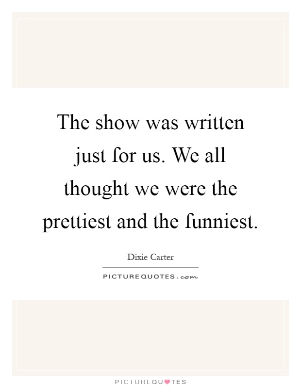 The show was written just for us. We all thought we were the prettiest and the funniest Picture Quote #1