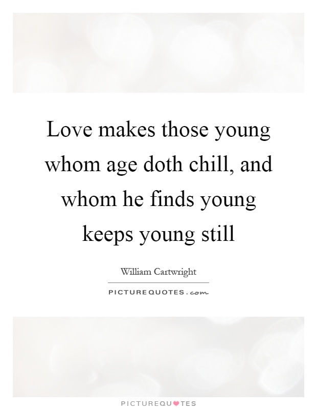Love makes those young whom age doth chill, and whom he finds young keeps young still Picture Quote #1