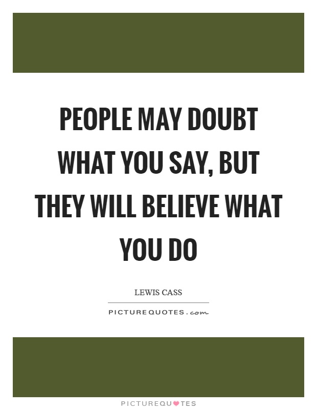 People may doubt what you say, but they will believe what you do Picture Quote #1
