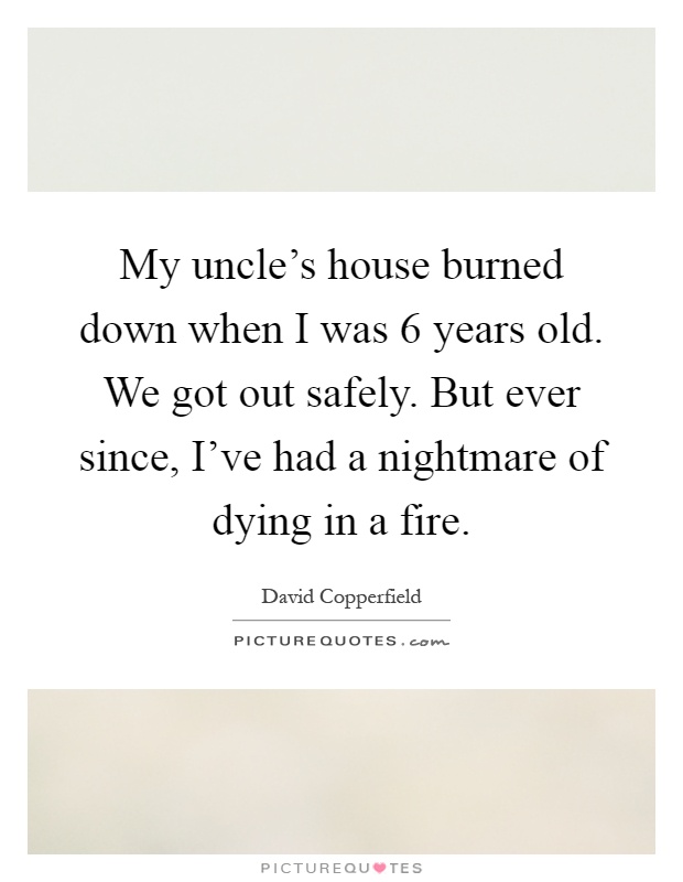 My uncle’s house burned down when I was 6 years old. We got out safely. But ever since, I’ve had a nightmare of dying in a fire Picture Quote #1