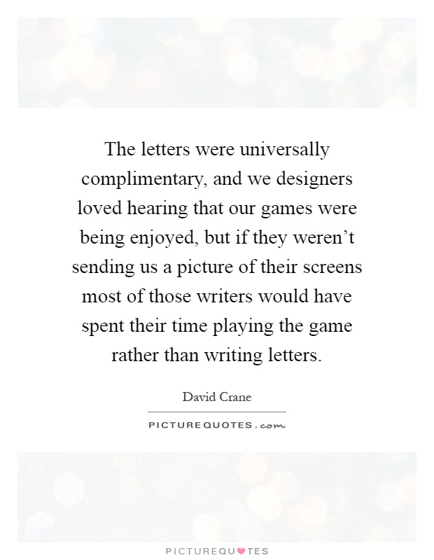 The letters were universally complimentary, and we designers loved hearing that our games were being enjoyed, but if they weren’t sending us a picture of their screens most of those writers would have spent their time playing the game rather than writing letters Picture Quote #1