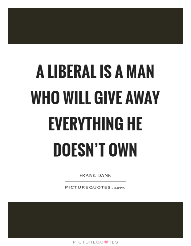 A liberal is a man who will give away everything he doesn’t own Picture Quote #1