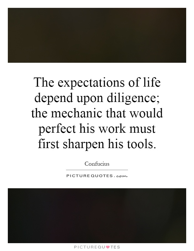 The expectations of life depend upon diligence; the mechanic that would perfect his work must first sharpen his tools Picture Quote #1