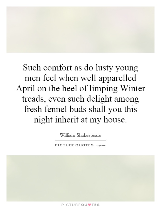 Such comfort as do lusty young men feel when well apparelled April on the heel of limping Winter treads, even such delight among fresh fennel buds shall you this night inherit at my house Picture Quote #1