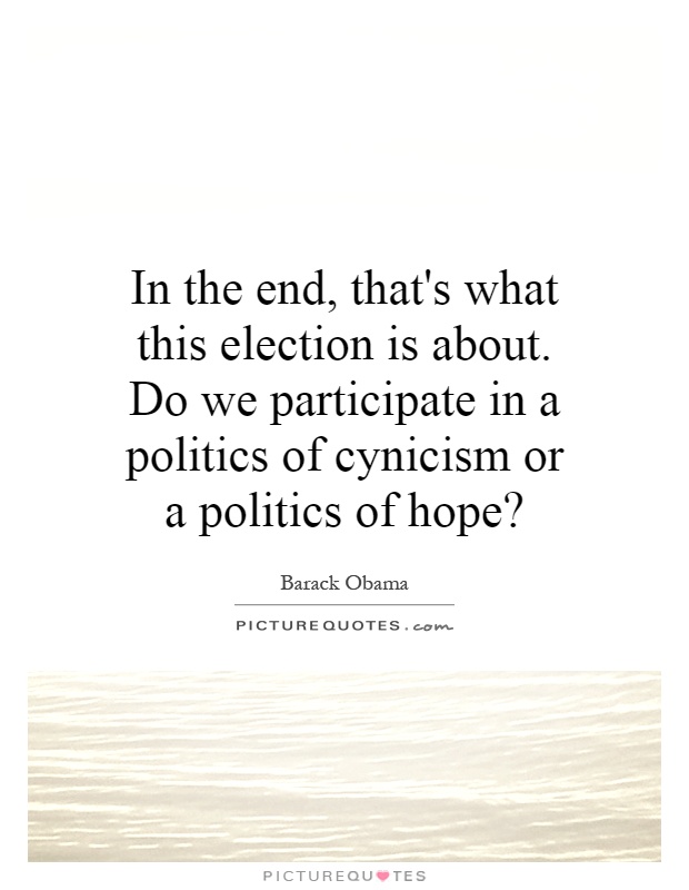 In the end, that's what this election is about. Do we participate in a politics of cynicism or a politics of hope? Picture Quote #1